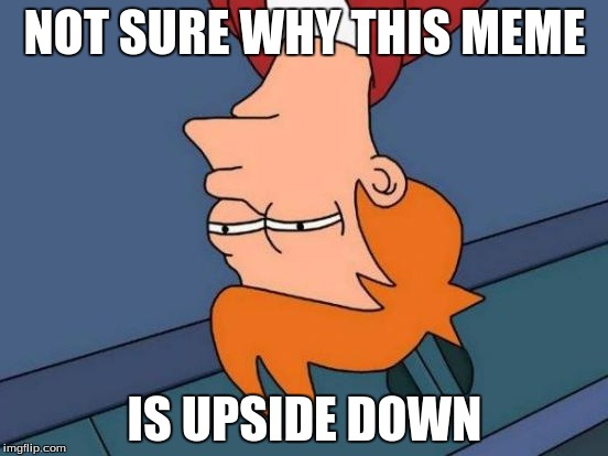 Futurama Fry | NOT SURE WHY THIS MEME IS UPSIDE DOWN | image tagged in memes,futurama fry | made w/ Imgflip meme maker