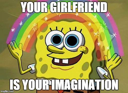 Imagination Spongebob | YOUR GIRLFRIEND IS YOUR IMAGINATION | image tagged in memes,imagination spongebob | made w/ Imgflip meme maker
