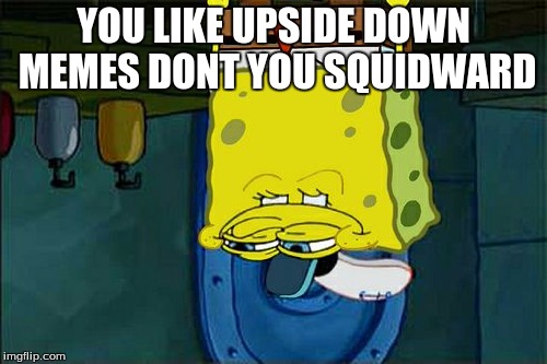 Don't You Squidward Meme | YOU LIKE UPSIDE DOWN MEMES DONT YOU SQUIDWARD | image tagged in memes,dont you squidward | made w/ Imgflip meme maker