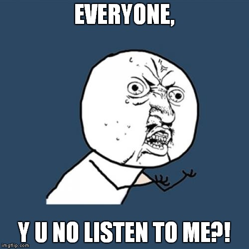 This is how I feel most of the time. | EVERYONE, Y U NO LISTEN TO ME?! | image tagged in memes,y u no | made w/ Imgflip meme maker