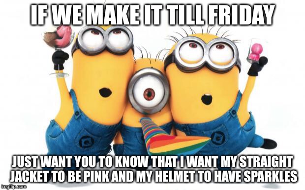 Minion party despicable me | IF WE MAKE IT TILL FRIDAY JUST WANT YOU TO KNOW THAT I WANT MY STRAIGHT JACKET TO BE PINK AND MY HELMET TO HAVE SPARKLES | image tagged in minion party despicable me | made w/ Imgflip meme maker
