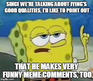 SINCE WE'RE TALKING ABOUT JYING'S GOOD QUALITIES, I'D LIKE TO POINT OUT THAT HE MAKES VERY FUNNY MEME COMMENTS, TOO | made w/ Imgflip meme maker