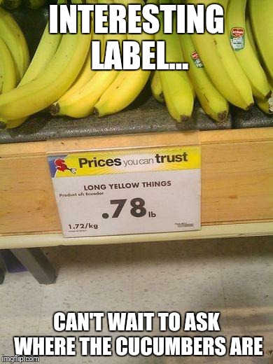 Just imagine what this store labeled everything else.... | INTERESTING LABEL... CAN'T WAIT TO ASK WHERE THE CUCUMBERS ARE | image tagged in bananas | made w/ Imgflip meme maker