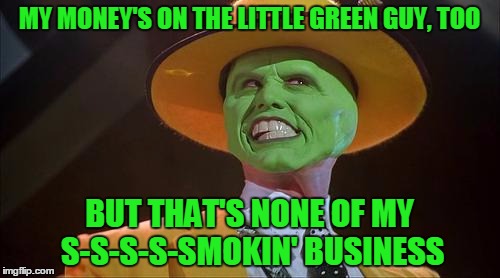 MY MONEY'S ON THE LITTLE GREEN GUY, TOO BUT THAT'S NONE OF MY S-S-S-S-SMOKIN' BUSINESS | made w/ Imgflip meme maker