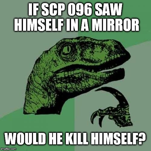 Philosoraptor Meme | IF SCP 096 SAW HIMSELF IN A MIRROR WOULD HE KILL HIMSELF? | image tagged in memes,philosoraptor | made w/ Imgflip meme maker