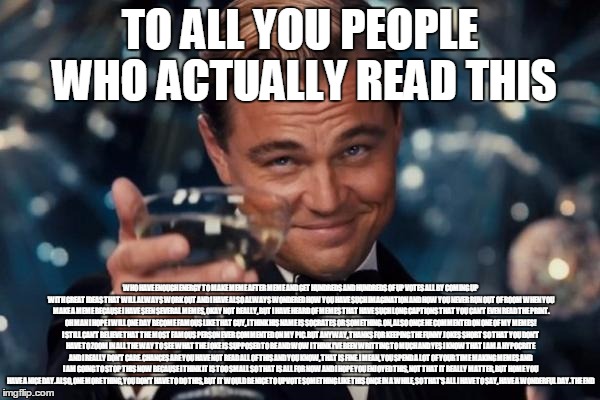 I'm regretting this already | TO ALL YOU PEOPLE WHO ACTUALLY READ THIS WHO HAVE ENOUGH ENERGY TO MAKE MEME AFTER MEME AND GET HUNDREDS AND HUNDREDS OF UP VOTES ALL BY COM | image tagged in memes,leonardo dicaprio cheers | made w/ Imgflip meme maker