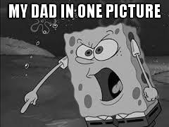 spongebob screaming | MY DAD IN ONE PICTURE | image tagged in spongebob screaming | made w/ Imgflip meme maker