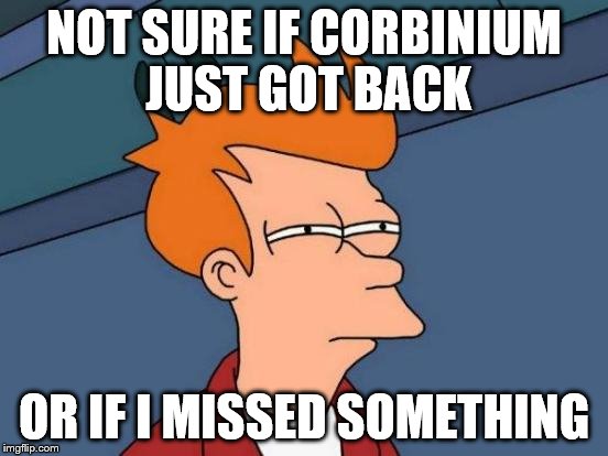 Futurama Fry Meme | NOT SURE IF CORBINIUM JUST GOT BACK OR IF I MISSED SOMETHING | image tagged in memes,futurama fry | made w/ Imgflip meme maker