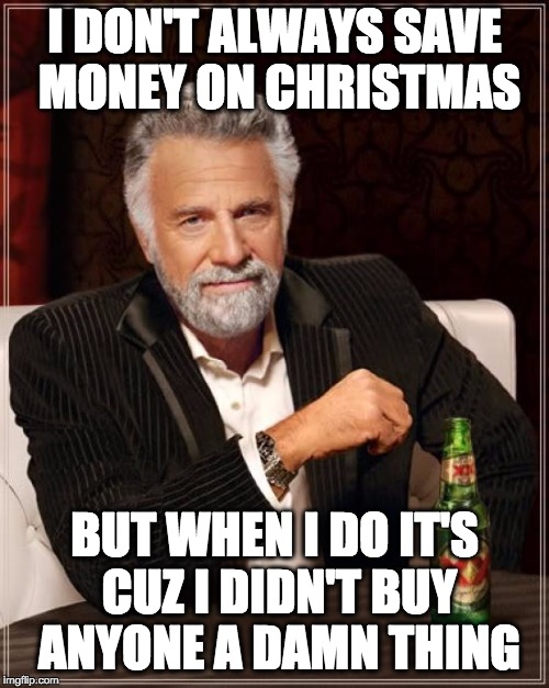 Anti-Capitalist Christmas | I DON'T ALWAYS SAVE MONEY ON CHRISTMAS BUT WHEN I DO IT'S CUZ I DIDN'T BUY ANYONE A DAMN THING | image tagged in memes,the most interesting man in the world,christmas,black friday,sale,presents | made w/ Imgflip meme maker