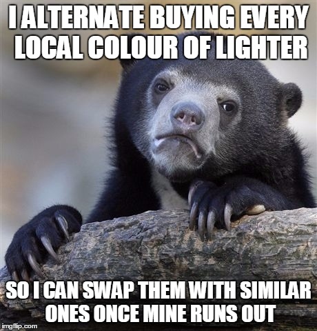 Confession Bear Meme | I ALTERNATE BUYING EVERY LOCAL COLOUR OF LIGHTER SO I CAN SWAP THEM WITH SIMILAR ONES ONCE MINE RUNS OUT | image tagged in memes,confession bear | made w/ Imgflip meme maker