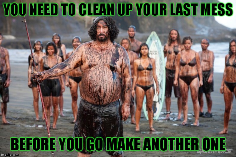 YOU NEED TO CLEAN UP YOUR LAST MESS BEFORE YOU GO MAKE ANOTHER ONE | made w/ Imgflip meme maker