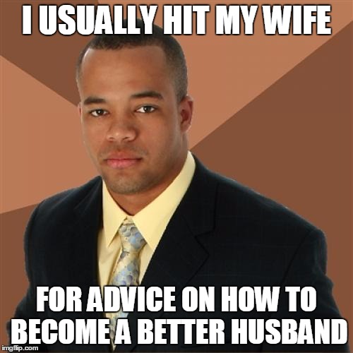 Successful Black Man | I USUALLY HIT MY WIFE FOR ADVICE ON HOW TO BECOME A BETTER HUSBAND | image tagged in memes,successful black man | made w/ Imgflip meme maker