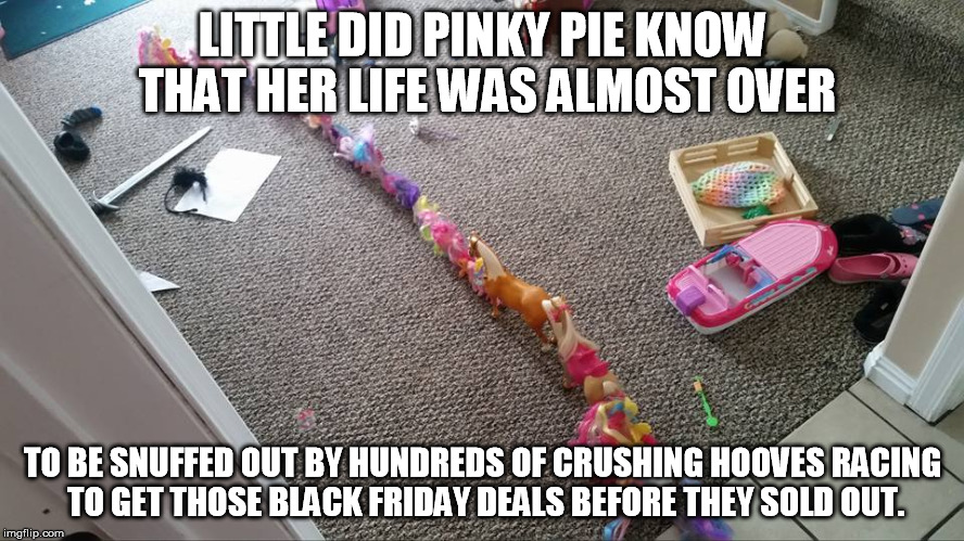 A Black Friday tragedy in Canterlot | LITTLE DID PINKY PIE KNOW THAT HER LIFE WAS ALMOST OVER TO BE SNUFFED OUT BY HUNDREDS OF CRUSHING HOOVES RACING TO GET THOSE BLACK FRIDAY DE | image tagged in memes,my little pony,black friday,bronies,pinkie pie | made w/ Imgflip meme maker