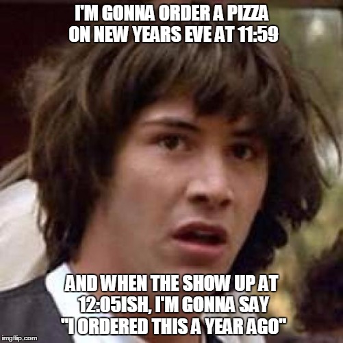 Conspiracy Keanu Meme | I'M GONNA ORDER A PIZZA ON NEW YEARS EVE AT 11:59 AND WHEN THE SHOW UP AT 12:05ISH, I'M GONNA SAY "I ORDERED THIS A YEAR AGO" | image tagged in memes,conspiracy keanu | made w/ Imgflip meme maker