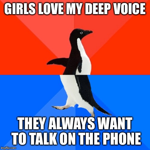 Socially Awesome Awkward Penguin | GIRLS LOVE MY DEEP VOICE THEY ALWAYS WANT TO TALK ON THE PHONE | image tagged in memes,socially awesome awkward penguin,AdviceAnimals | made w/ Imgflip meme maker