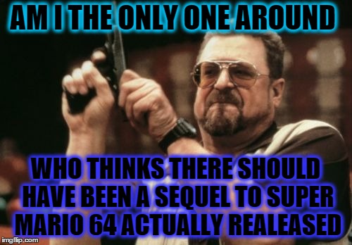 Am I The Only One Around Here | AM I THE ONLY ONE AROUND WHO THINKS THERE SHOULD HAVE BEEN A SEQUEL TO SUPER MARIO 64 ACTUALLY REALEASED | image tagged in memes,am i the only one around here | made w/ Imgflip meme maker