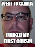 cousin fucker | WENT TO CANADA F**KED MY FIRST COUSIN | image tagged in cousin | made w/ Imgflip meme maker