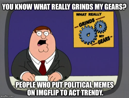Peter Griffin News Meme | YOU KNOW WHAT REALLY GRINDS MY GEARS? PEOPLE WHO PUT POLITICAL MEMES ON IMGFLIP TO ACT TRENDY. | image tagged in memes,peter griffin news | made w/ Imgflip meme maker
