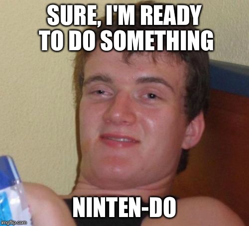 10 Guy Meme | SURE, I'M READY TO DO SOMETHING NINTEN-DO | image tagged in memes,10 guy | made w/ Imgflip meme maker