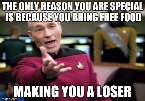 Picard Wtf | THE ONLY REASON YOU ARE SPECIAL IS BECAUSE YOU BRING FREE FOOD MAKING YOU A LOSER | image tagged in memes,picard wtf | made w/ Imgflip meme maker