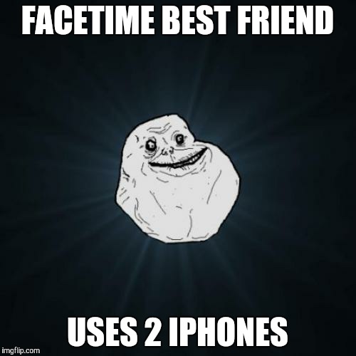 Forever Alone | FACETIME BEST FRIEND USES 2 IPHONES | image tagged in memes,forever alone | made w/ Imgflip meme maker