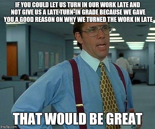 That Would Be Great | IF YOU COULD LET US TURN IN OUR WORK LATE AND NOT GIVE US A LATE TURN-IN GRADE BECAUSE WE GAVE YOU A GOOD REASON ON WHY WE TURNED THE WORK I | image tagged in memes,that would be great | made w/ Imgflip meme maker