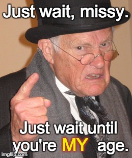 Back In My Day Meme | Just wait, missy. Just wait until you're         age. MY | image tagged in memes,back in my day | made w/ Imgflip meme maker