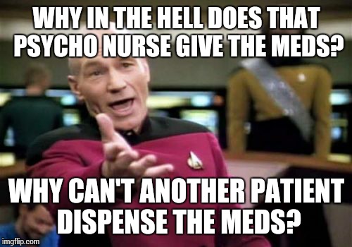 Picard Wtf Meme | WHY IN THE HELL DOES THAT PSYCHO NURSE GIVE THE MEDS? WHY CAN'T ANOTHER PATIENT DISPENSE THE MEDS? | image tagged in memes,picard wtf | made w/ Imgflip meme maker