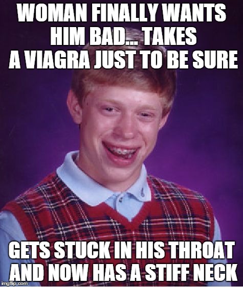 Bad Luck Brian Meme | WOMAN FINALLY WANTS HIM BAD... TAKES A VIAGRA JUST TO BE SURE GETS STUCK IN HIS THROAT AND NOW HAS A STIFF NECK | image tagged in memes,bad luck brian | made w/ Imgflip meme maker