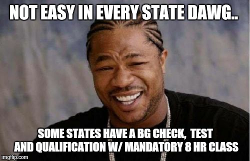Yo Dawg Heard You Meme | NOT EASY IN EVERY STATE DAWG.. SOME STATES HAVE A BG CHECK,  TEST AND QUALIFICATION W/ MANDATORY 8 HR CLASS | image tagged in memes,yo dawg heard you | made w/ Imgflip meme maker