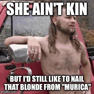 almost redneck | SHE AIN'T KIN BUT I'D STILL LIKE TO NAIL THAT BLONDE FROM "MURICA" | image tagged in almost redneck | made w/ Imgflip meme maker
