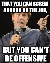 THAT YOU CAN SCREW AROUND ON THE JOB, BUT YOU CAN'T BE OFFENSIVE | made w/ Imgflip meme maker