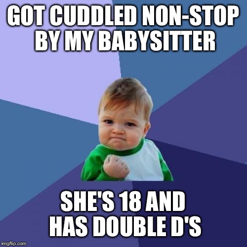 Success Kid Meme | GOT CUDDLED NON-STOP BY MY BABYSITTER SHE'S 18 AND HAS DOUBLE D'S | image tagged in memes,success kid | made w/ Imgflip meme maker