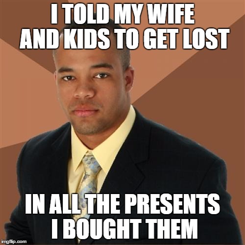 Successful Black Man | I TOLD MY WIFE AND KIDS TO GET LOST IN ALL THE PRESENTS I BOUGHT THEM | image tagged in memes,successful black man | made w/ Imgflip meme maker