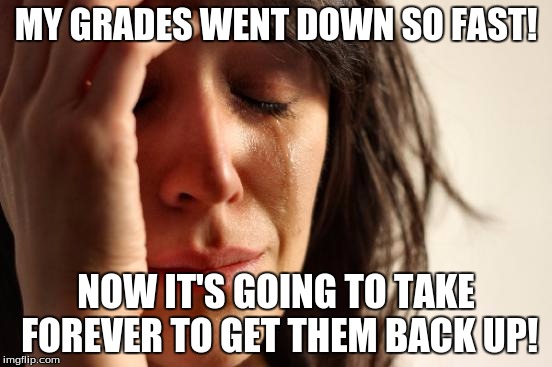 School's evil problem! | MY GRADES WENT DOWN SO FAST! NOW IT'S GOING TO TAKE FOREVER TO GET THEM BACK UP! | image tagged in memes,first world problems,school | made w/ Imgflip meme maker