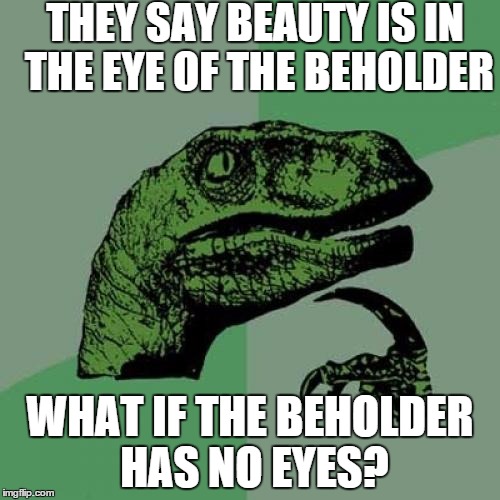 Philosoraptor | THEY SAY BEAUTY IS IN THE EYE OF THE BEHOLDER WHAT IF THE BEHOLDER HAS NO EYES? | image tagged in memes,philosoraptor | made w/ Imgflip meme maker