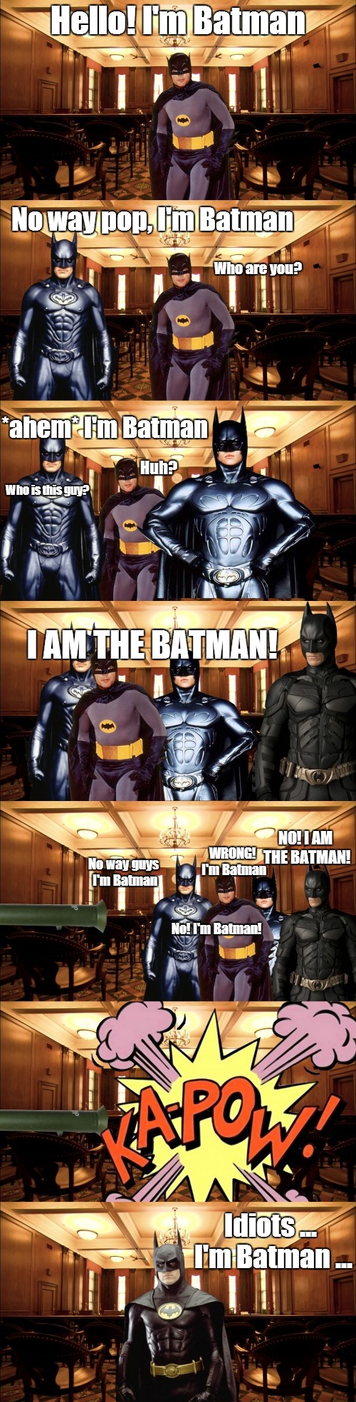 Battle of the Batmen...personally, I think Michael Keaton was the best Batman... | Hello! I'm Batman No way pop, I'm Batman *ahem* I'm Batman I AM THE BATMAN! No way guys I'm Batman No! I'm Batman! WRONG! I'm Batman NO! I A | image tagged in the real batman | made w/ Imgflip meme maker