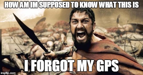 movie line fail | HOW AM IM SUPPOSED TO KNOW WHAT THIS IS I FORGOT MY GPS | image tagged in memes,sparta leonidas | made w/ Imgflip meme maker