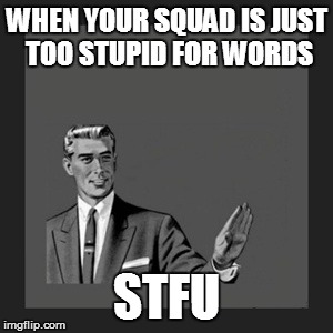 Kill Yourself Guy | WHEN YOUR SQUAD IS JUST TOO STUPID FOR WORDS STFU | image tagged in memes,kill yourself guy | made w/ Imgflip meme maker