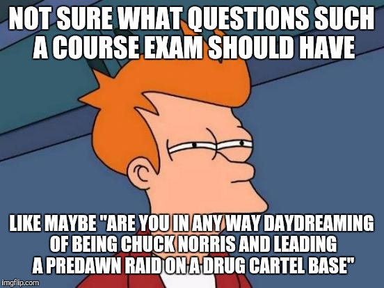 Futurama Fry Meme | NOT SURE WHAT QUESTIONS SUCH A COURSE EXAM SHOULD HAVE LIKE MAYBE "ARE YOU IN ANY WAY DAYDREAMING OF BEING CHUCK NORRIS AND LEADING A PREDAW | image tagged in memes,futurama fry | made w/ Imgflip meme maker