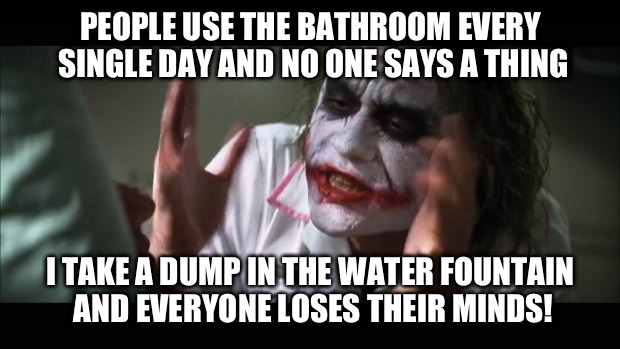 This is why they put that writing on the wall at that water fountain in the meme by stroudjn | PEOPLE USE THE BATHROOM EVERY SINGLE DAY AND NO ONE SAYS A THING I TAKE A DUMP IN THE WATER FOUNTAIN AND EVERYONE LOSES THEIR MINDS! | image tagged in memes,and everybody loses their minds | made w/ Imgflip meme maker