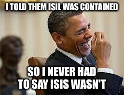 laughing obama | I TOLD THEM ISIL WAS CONTAINED SO I NEVER HAD TO SAY ISIS WASN'T | image tagged in laughing obama,isis,obama,isil,president,terrorism | made w/ Imgflip meme maker