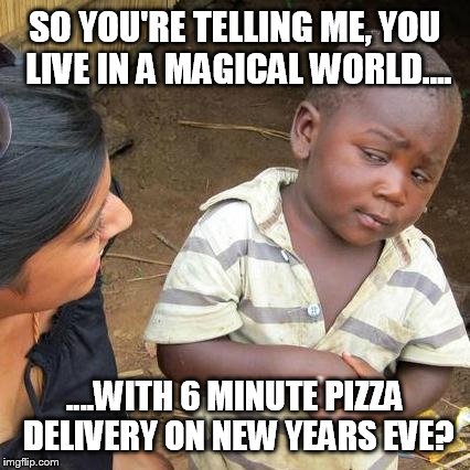 Third World Skeptical Kid Meme | SO YOU'RE TELLING ME, YOU LIVE IN A MAGICAL WORLD.... ....WITH 6 MINUTE PIZZA DELIVERY ON NEW YEARS EVE? | image tagged in memes,third world skeptical kid | made w/ Imgflip meme maker