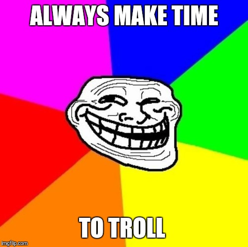 ALWAYS MAKE TIME TO TROLL | made w/ Imgflip meme maker