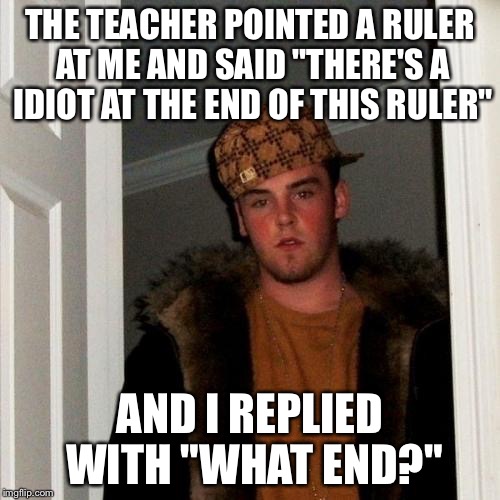 Scumbag Steve Meme | THE TEACHER POINTED A RULER AT ME AND SAID "THERE'S A IDIOT AT THE END OF THIS RULER" AND I REPLIED WITH "WHAT END?" | image tagged in memes,scumbag steve | made w/ Imgflip meme maker