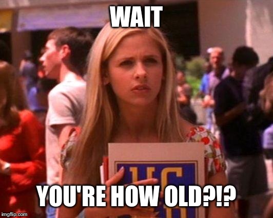 buffy | WAIT YOU'RE HOW OLD?!? | image tagged in buffy | made w/ Imgflip meme maker