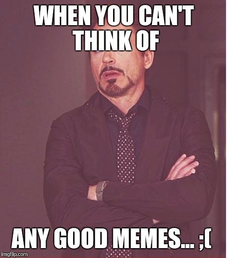 I cri  | WHEN YOU CAN'T THINK OF ANY GOOD MEMES... ;( | image tagged in memes,face you make robert downey jr | made w/ Imgflip meme maker