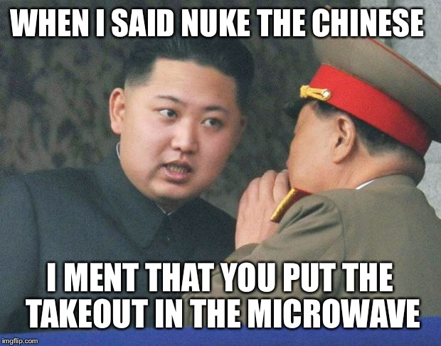 Hungry Kim Jong Un | WHEN I SAID NUKE THE CHINESE I MENT THAT YOU PUT THE TAKEOUT IN THE MICROWAVE | image tagged in hungry kim jong un | made w/ Imgflip meme maker