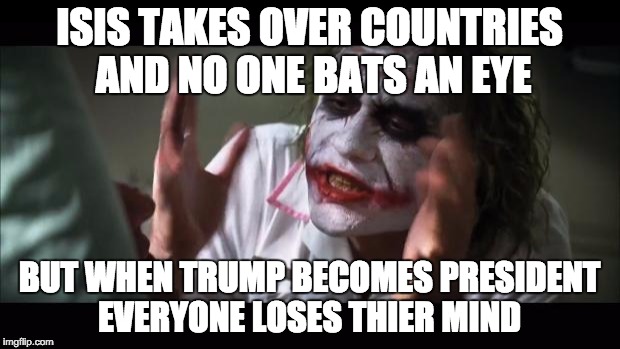 And everybody loses their minds Meme | ISIS TAKES OVER COUNTRIES AND NO ONE BATS AN EYE BUT WHEN TRUMP BECOMES PRESIDENT EVERYONE LOSES THIER MIND | image tagged in memes,and everybody loses their minds | made w/ Imgflip meme maker