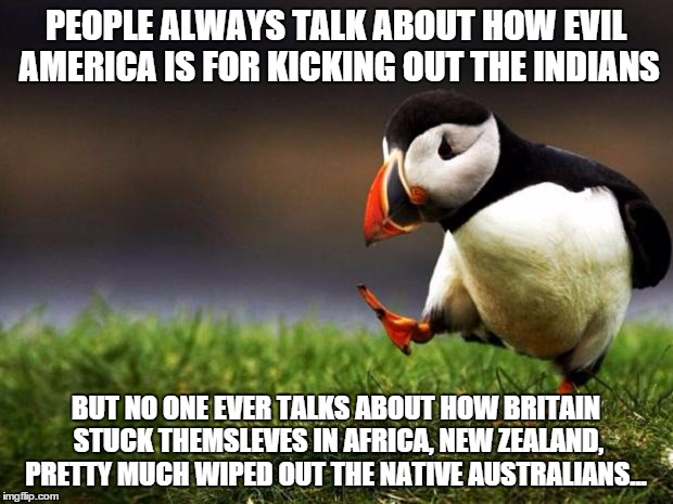 Unpopular Opinion Puffin | PEOPLE ALWAYS TALK ABOUT HOW EVIL AMERICA IS FOR KICKING OUT THE INDIANS BUT NO ONE EVER TALKS ABOUT HOW BRITAIN STUCK THEMSLEVES IN AFRICA, | image tagged in memes,unpopular opinion puffin | made w/ Imgflip meme maker